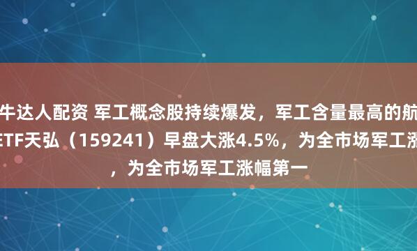 牛达人配资 军工概念股持续爆发，军工含量最高的航空航天ETF天弘（159241）早盘大涨4.5%，为全市场军工涨幅第一
