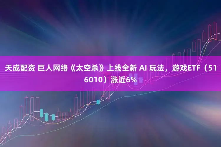 天成配资 巨人网络《太空杀》上线全新 AI 玩法，游戏ETF（516010）涨近6%