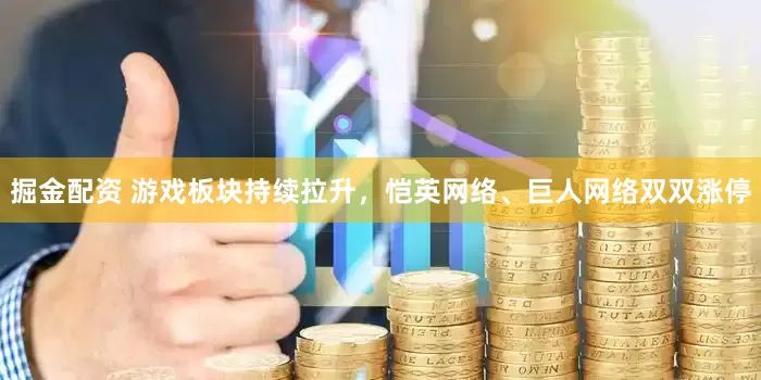 掘金配资 游戏板块持续拉升，恺英网络、巨人网络双双涨停