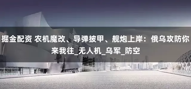 掘金配资 农机魔改、导弹披甲、舰炮上岸：俄乌攻防你来我往_无人机_乌军_防空