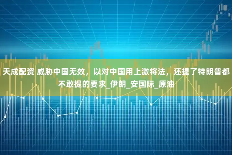 天成配资 威胁中国无效，以对中国用上激将法，还提了特朗普都不敢提的要求_伊朗_安国际_原油