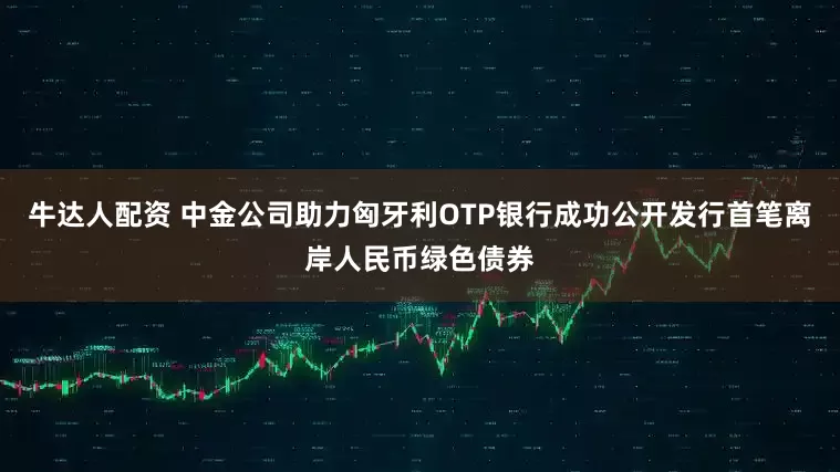 牛达人配资 中金公司助力匈牙利OTP银行成功公开发行首笔离岸人民币绿色债券