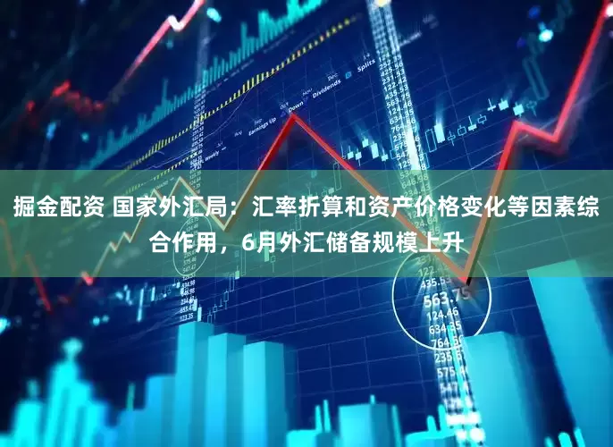 掘金配资 国家外汇局：汇率折算和资产价格变化等因素综合作用，6月外汇储备规模上升