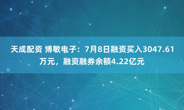 天成配资 博敏电子：7月8日融资买入3047.61万元，融资融券余额4.22亿元