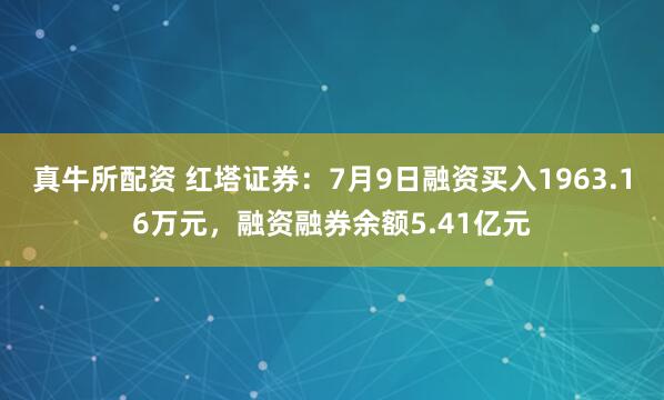 真牛所配资 红塔证券：7月9日融资买入1963.16万元，融资融券余额5.41亿元