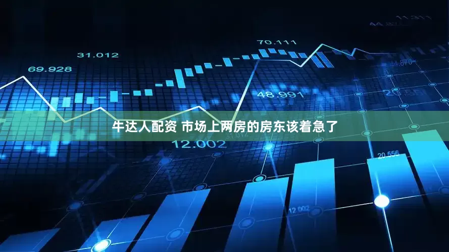 牛达人配资 市场上两房的房东该着急了
