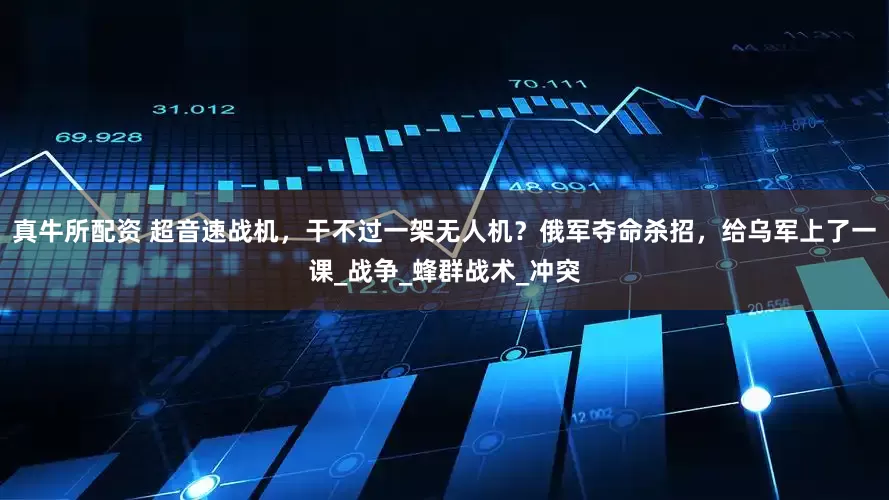 真牛所配资 超音速战机，干不过一架无人机？俄军夺命杀招，给乌军上了一课_战争_蜂群战术_冲突