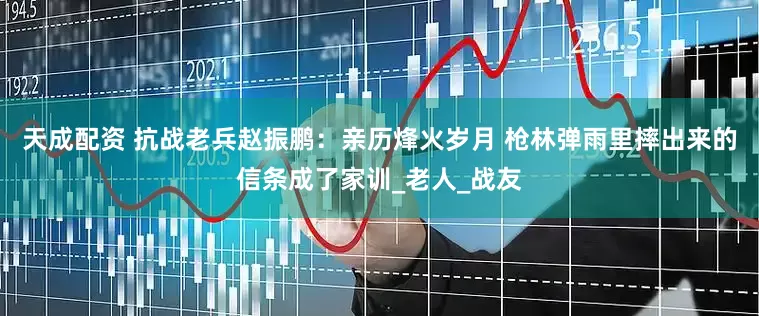 天成配资 抗战老兵赵振鹏：亲历烽火岁月 枪林弹雨里摔出来的信条成了家训_老人_战友