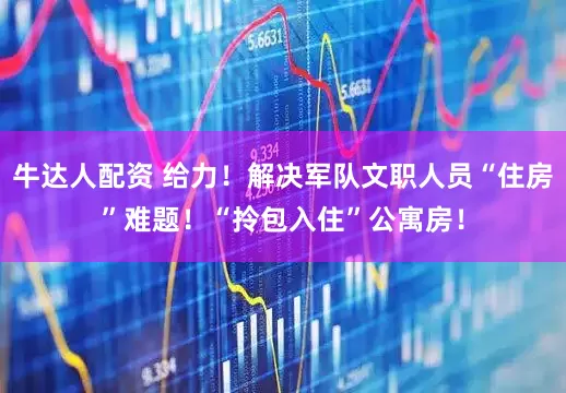 牛达人配资 给力！解决军队文职人员“住房”难题！“拎包入住”公寓房！