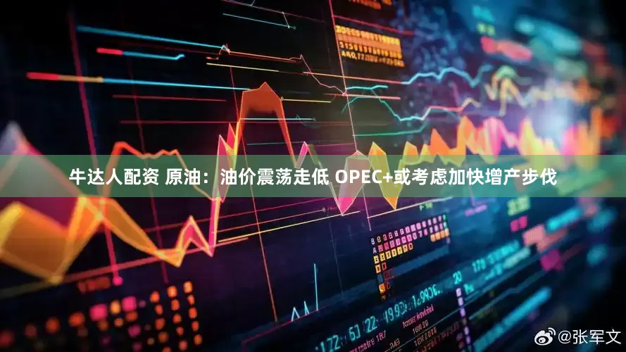 牛达人配资 原油：油价震荡走低 OPEC+或考虑加快增产步伐