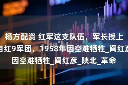 杨方配资 红军这支队伍，军长授上将，政委出自红9军团，1958年因空难牺牲_阎红彦_陕北_革命