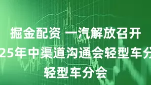 掘金配资 一汽解放召开2025年中渠道沟通会轻型车分会
