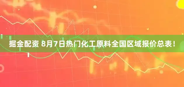 掘金配资 8月7日热门化工原料全国区域报价总表！