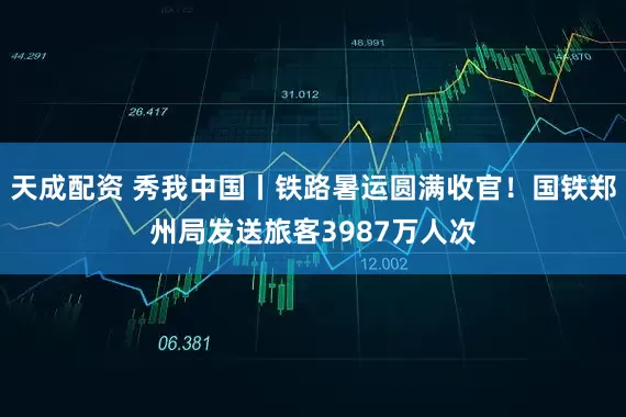 天成配资 秀我中国丨铁路暑运圆满收官！国铁郑州局发送旅客3987万人次