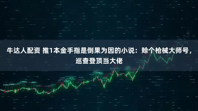 牛达人配资 推1本金手指是倒果为因的小说：赊个枪械大师号，巡查登顶当大佬