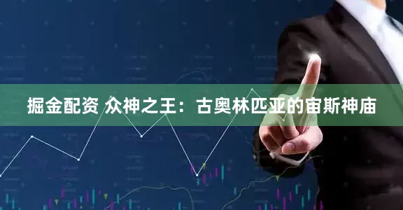 掘金配资 众神之王：古奥林匹亚的宙斯神庙