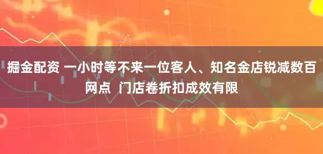 掘金配资 一小时等不来一位客人、知名金店锐减数百网点  门店卷折扣成效有限