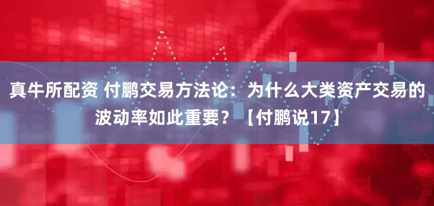 真牛所配资 付鹏交易方法论：为什么大类资产交易的波动率如此重要？【付鹏说17】