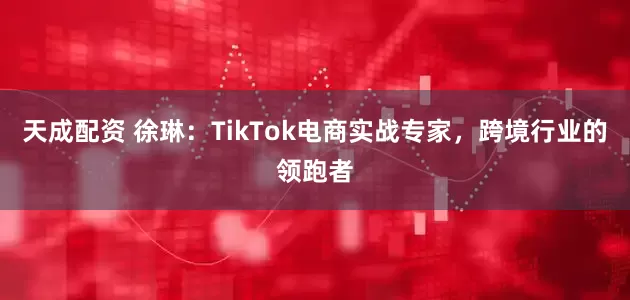 天成配资 徐琳：TikTok电商实战专家，跨境行业的领跑者