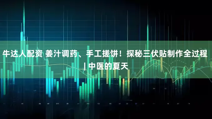 牛达人配资 姜汁调药、手工搓饼！探秘三伏贴制作全过程 | 中医的夏天