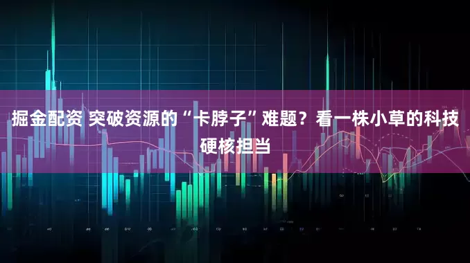 掘金配资 突破资源的“卡脖子”难题？看一株小草的科技硬核担当