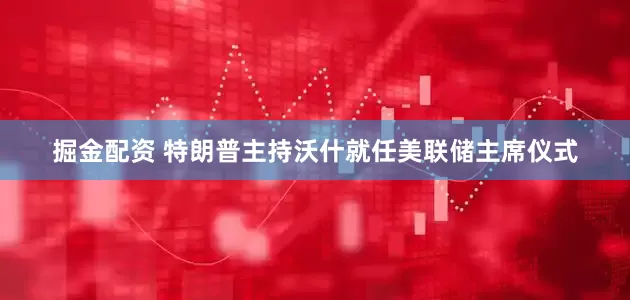 掘金配资 特朗普主持沃什就任美联储主席仪式