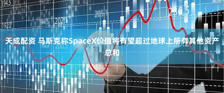 天成配资 马斯克称SpaceX价值将有望超过地球上所有其他资产总和