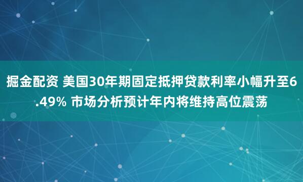 掘金配资 美国30年期固定抵押贷款利率小幅升至6.49% 市场分析预计年内将维持高位震荡